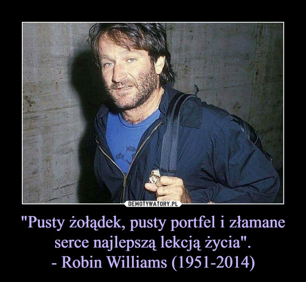 "Pusty żołądek, pusty portfel i złamane serce najlepszą lekcją życia".- Robin Williams (1951-2014) –  