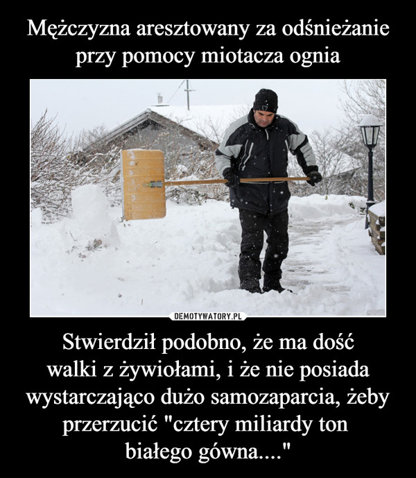 Stwierdził podobno, że ma dośćwalki z żywiołami, i że nie posiada wystarczająco dużo samozaparcia, żeby przerzucić "cztery miliardy ton białego gówna...." –  