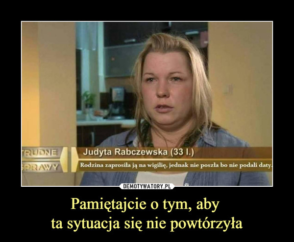 Pamiętajcie o tym, aby ta sytuacja się nie powtórzyła –  Judyta Rabczewska (33 1.) 	Rodzina zaprosiła ją na wigilię, jednak nie poszła bo nie podali daty.