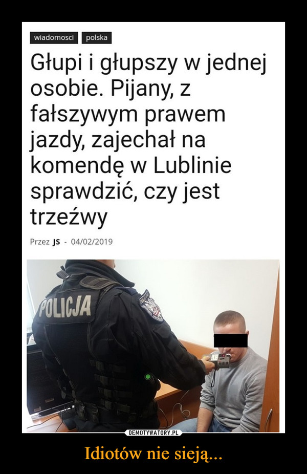 Idiotów nie sieją... –  Głupi i głupszy w jednej osobie. Pijany, z fałszywym prawem jazdy, zajechał na komendę w Lublinie sprawdzić, czy jest trzeźwy