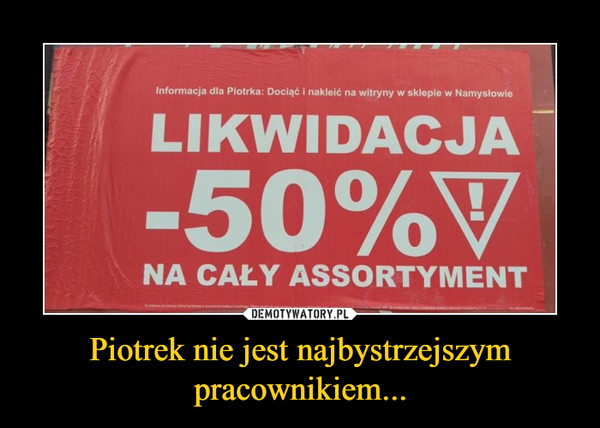 Piotrek nie jest najbystrzejszym pracownikiem... –  Informacja dla Piotrka: Dociąć i nakleić na witryny w sklepie w Namyslowie LIKWIDACJA 50% NA CAŁY ASSORTYMENT