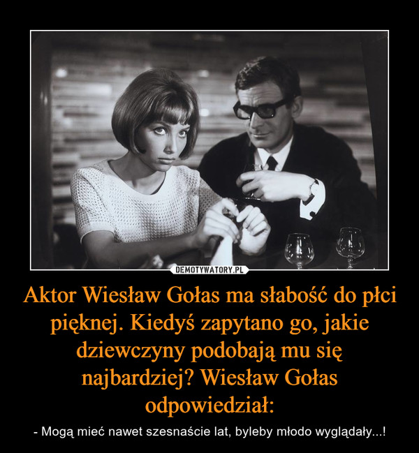 Aktor Wiesław Gołas ma słabość do płci pięknej. Kiedyś zapytano go, jakie dziewczyny podobają mu się najbardziej? Wiesław Gołas odpowiedział: