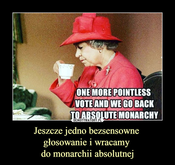 Jeszcze jedno bezsensowne głosowanie i wracamy do monarchii absolutnej –  ONE MORE POINTLESSVOTE AND WE GO BACKTOABSOLUTE MONARCHY