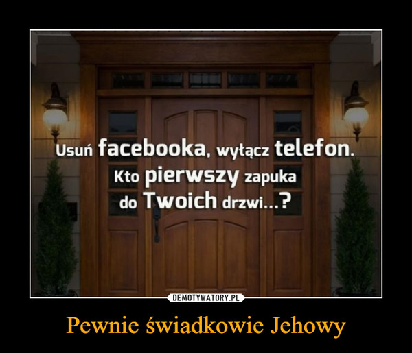 Pewnie świadkowie Jehowy –  Usuń facebooka, wyłącz telefon. Kto pierwszy zapuka do Twoich drzwi...?