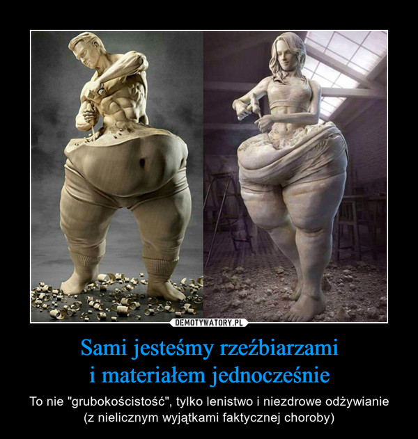 Sami jesteśmy rzeźbiarzamii materiałem jednocześnie – To nie "grubokościstość", tylko lenistwo i niezdrowe odżywianie(z nielicznym wyjątkami faktycznej choroby) 