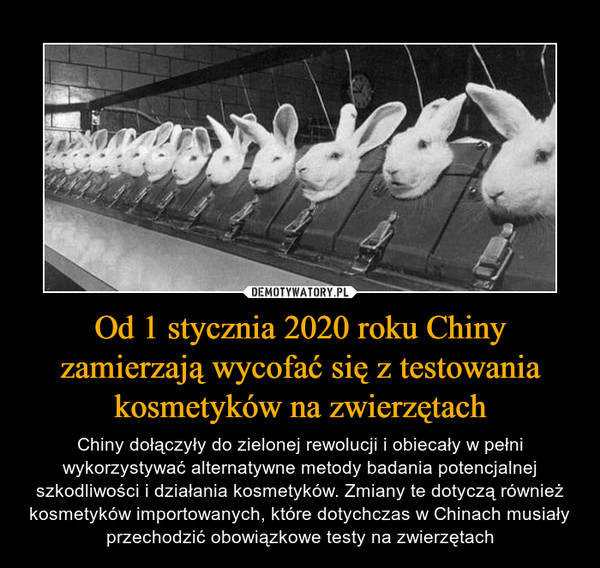 Od 1 stycznia 2020 roku Chiny zamierzają wycofać się z testowania kosmetyków na zwierzętach – Chiny dołączyły do zielonej rewolucji i obiecały w pełni wykorzystywać alternatywne metody badania potencjalnej szkodliwości i działania kosmetyków. Zmiany te dotyczą również kosmetyków importowanych, które dotychczas w Chinach musiały przechodzić obowiązkowe testy na zwierzętach 