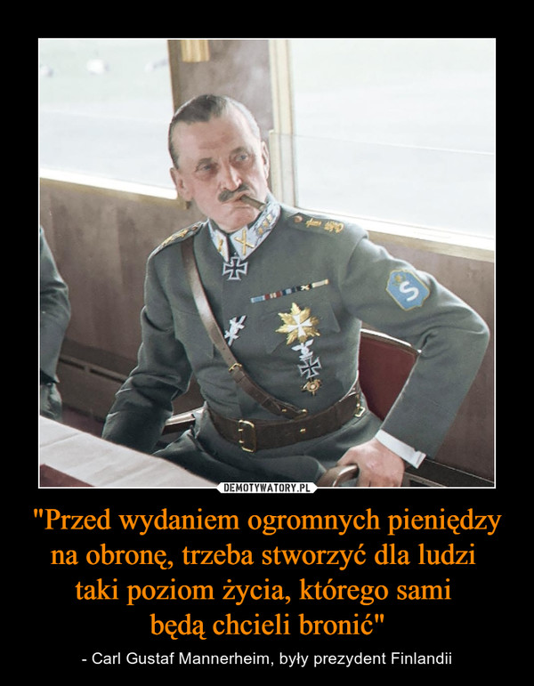 "Przed wydaniem ogromnych pieniędzy na obronę, trzeba stworzyć dla ludzi taki poziom życia, którego sami będą chcieli bronić" – - Carl Gustaf Mannerheim, były prezydent Finlandii 