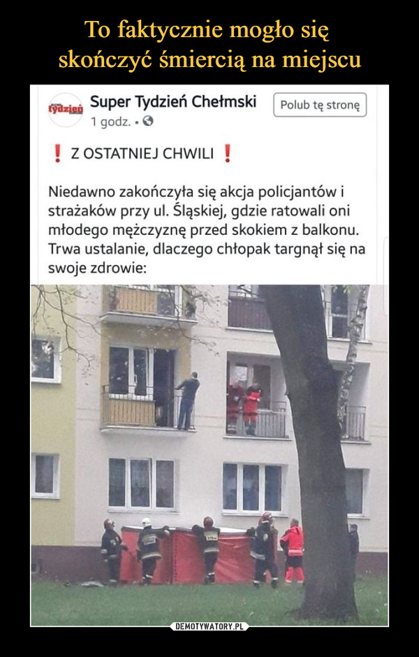  –  Super Tydzień Chełmski Z ostatniej chwili Niedawno zakończyła się akcja policjantów i strażaków przy ul. Śląskiej, gdzie ratowali oni młodego mężczyznę przed skokiem z balkonu. Trwa ustalanie, dlaczego chłopak targnął się na swoje zdrowie