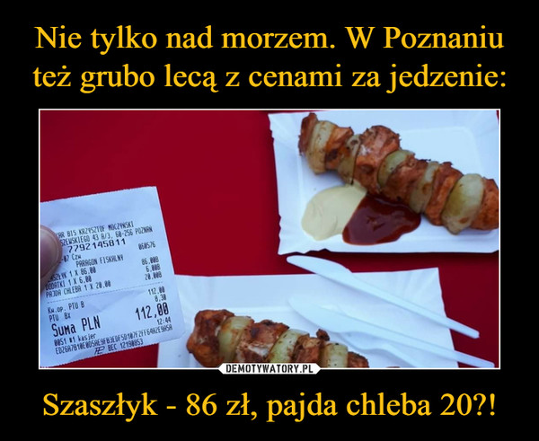 Nie tylko nad morzem. W Poznaniu też grubo lecą z cenami za jedzenie: Szaszłyk - 86 zł, pajda chleba 20?!
