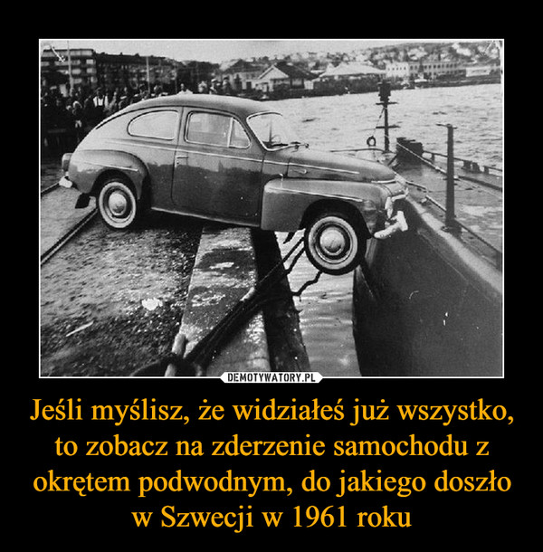 Jeśli myślisz, że widziałeś już wszystko, to zobacz na zderzenie samochodu z okrętem podwodnym, do jakiego doszło w Szwecji w 1961 roku –  