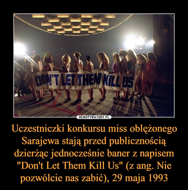Uczestniczki konkursu miss oblężonego Sarajewa stają przed publicznością dzierżąc jednocześnie baner z napisem "Don't Let Them Kill Us" (z ang. Nie pozwólcie nas zabić), 29 maja 1993 –  