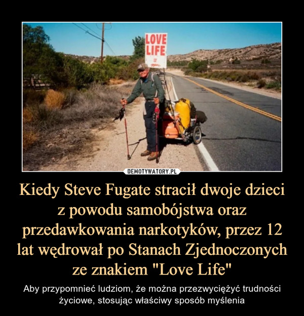 Kiedy Steve Fugate stracił dwoje dzieciz powodu samobójstwa oraz przedawkowania narkotyków, przez 12 lat wędrował po Stanach Zjednoczonych ze znakiem "Love Life" – Aby przypomnieć ludziom, że można przezwyciężyć trudności życiowe, stosując właściwy sposób myślenia 