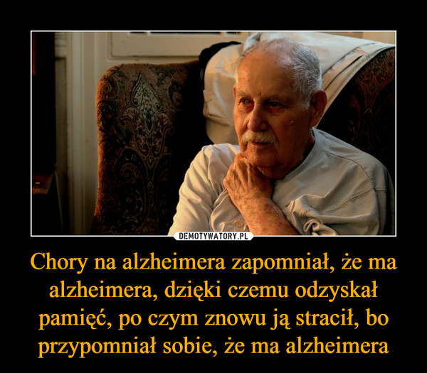 Chory na alzheimera zapomniał, że ma alzheimera, dzięki czemu odzyskał pamięć, po czym znowu ją stracił, bo przypomniał sobie, że ma alzheimera –  