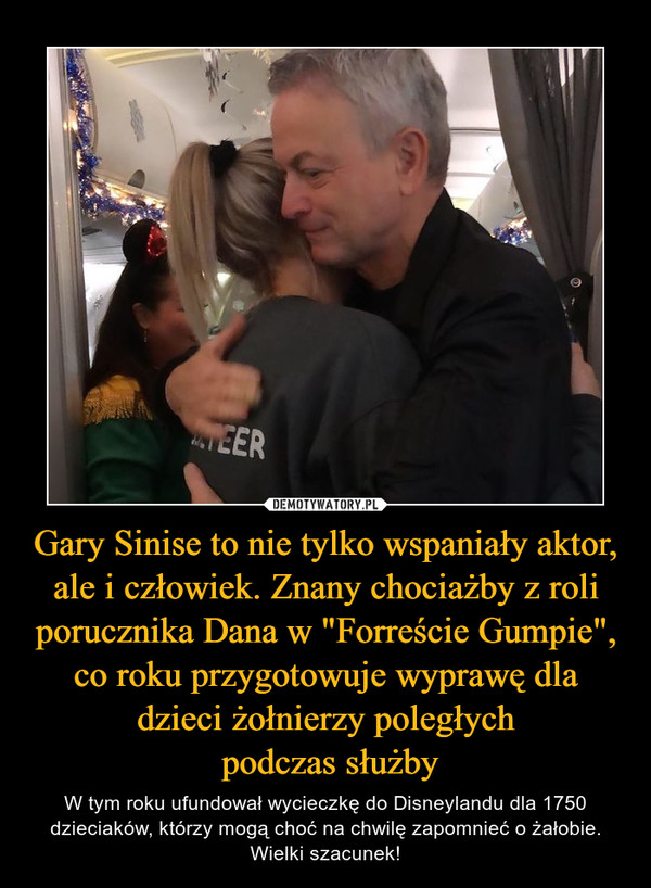 Gary Sinise to nie tylko wspaniały aktor, ale i człowiek. Znany chociażby z roli porucznika Dana w "Forreście Gumpie", co roku przygotowuje wyprawę dla dzieci żołnierzy poległych
 podczas służby