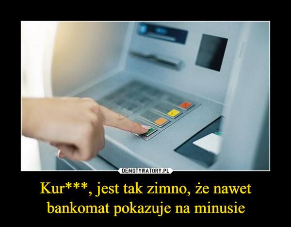 Kur***, jest tak zimno, że nawet bankomat pokazuje na minusie –  