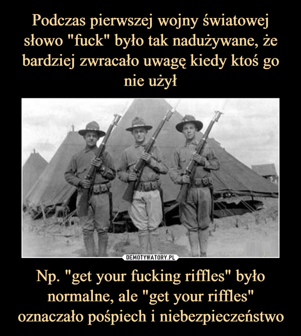 Podczas pierwszej wojny światowej słowo "fuck" było tak nadużywane, że bardziej zwracało uwagę kiedy ktoś go nie użył Np. "get your fucking riffles" było normalne, ale "get your riffles" oznaczało pośpiech i niebezpieczeństwo
