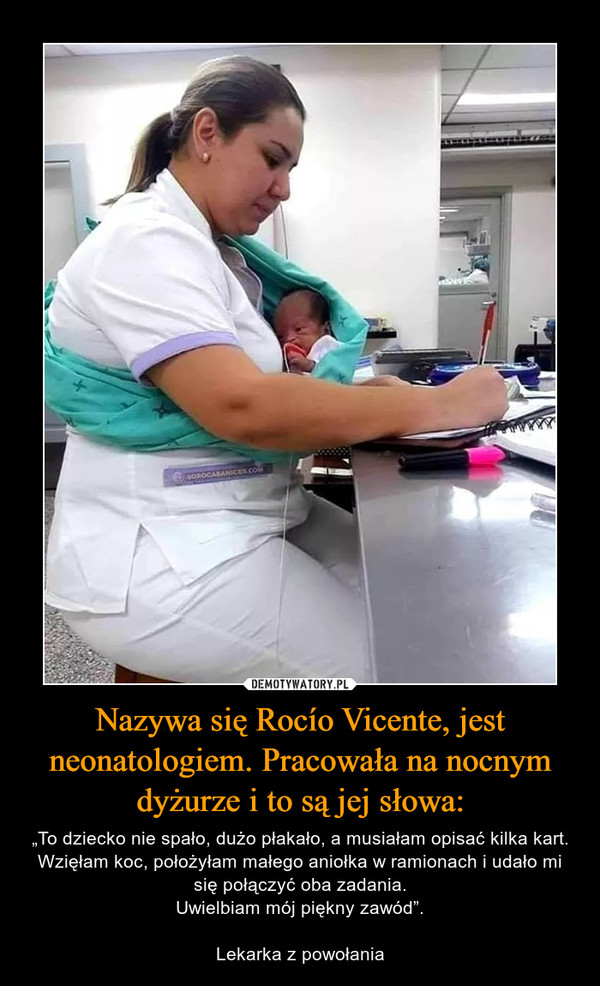 Nazywa się Rocío Vicente, jest neonatologiem. Pracowała na nocnym dyżurze i to są jej słowa: – „To dziecko nie spało, dużo płakało, a musiałam opisać kilka kart. Wzięłam koc, położyłam małego aniołka w ramionach i udało mi się połączyć oba zadania.Uwielbiam mój piękny zawód”.Lekarka z powołania 