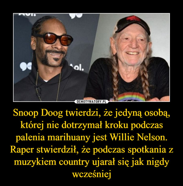 Snoop Doog twierdzi, że jedyną osobą, której nie dotrzymał kroku podczas palenia marihuany jest Willie Nelson. Raper stwierdził, że podczas spotkania z muzykiem country ujarał się jak nigdy wcześniej –  