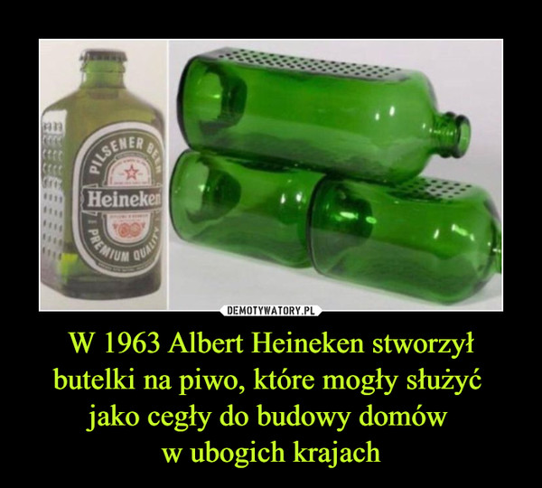 W 1963 Albert Heineken stworzył butelki na piwo, które mogły służyć jako cegły do budowy domów w ubogich krajach –  