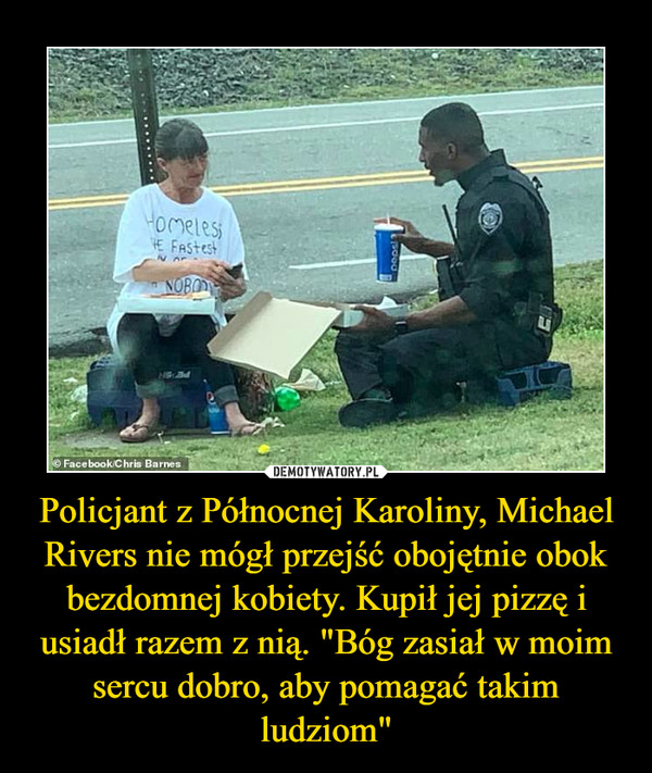 Policjant z Północnej Karoliny, Michael Rivers nie mógł przejść obojętnie obok bezdomnej kobiety. Kupił jej pizzę i usiadł razem z nią. "Bóg zasiał w moim sercu dobro, aby pomagać takim ludziom"