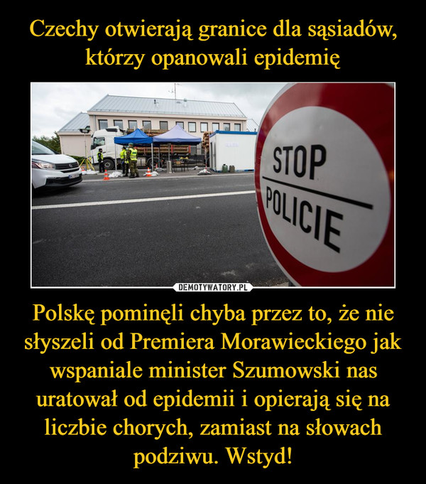 Czechy otwierają granice dla sąsiadów, którzy opanowali epidemię Polskę pominęli chyba przez to, że nie słyszeli od Premiera Morawieckiego jak wspaniale minister Szumowski nas uratował od epidemii i opierają się na liczbie chorych, zamiast na słowach podziwu. Wstyd!