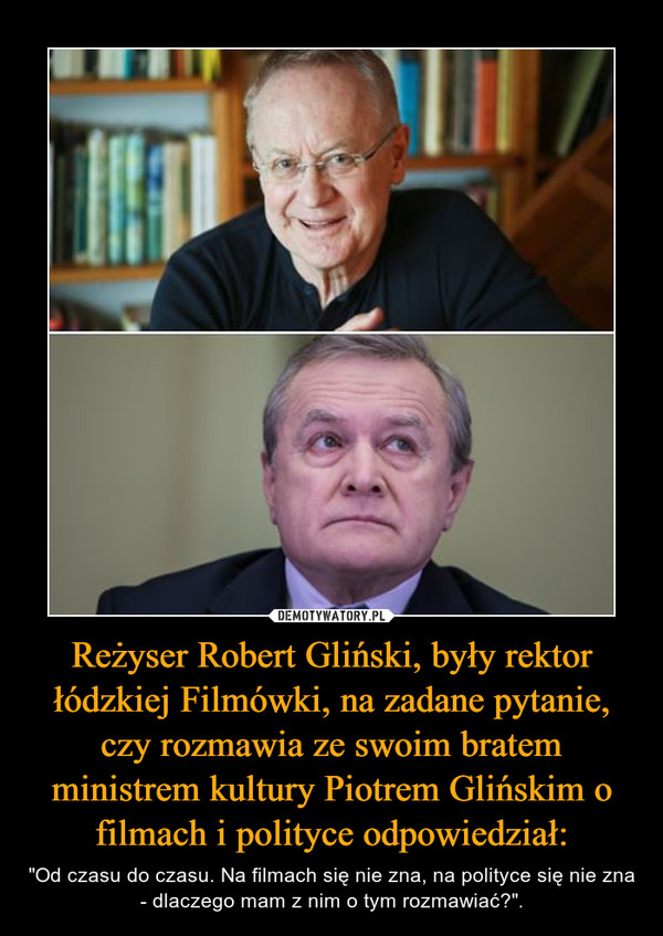 Reżyser Robert Gliński, były rektor łódzkiej Filmówki, na zadane pytanie, czy rozmawia ze swoim bratem ministrem kultury Piotrem Glińskim o filmach i polityce odpowiedział: