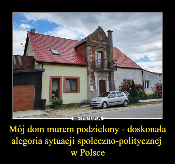 Mój dom murem podzielony - doskonała alegoria sytuacji społeczno-politycznej 
w Polsce