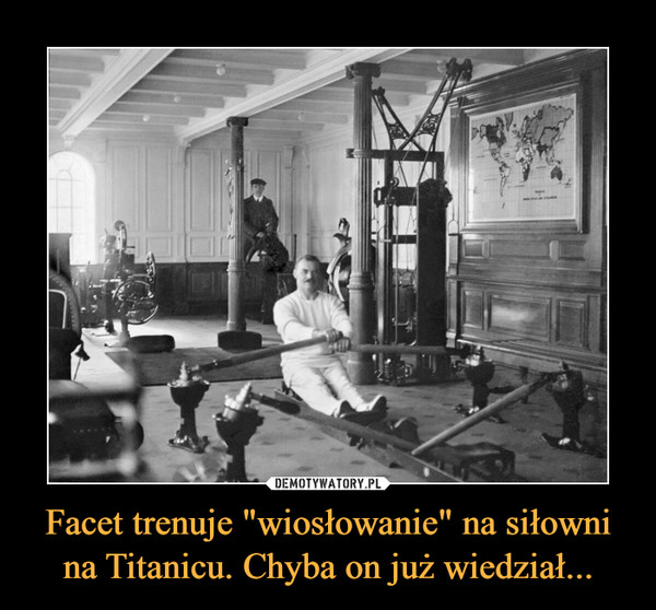 Facet trenuje "wiosłowanie" na siłowni na Titanicu. Chyba on już wiedział... –  