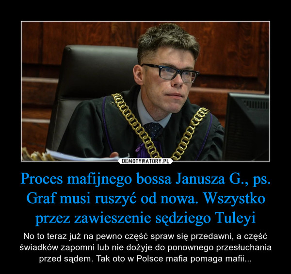 Proces mafijnego bossa Janusza G., ps. Graf musi ruszyć od nowa. Wszystko przez zawieszenie sędziego Tuleyi – No to teraz już na pewno część spraw się przedawni, a część świadków zapomni lub nie dożyje do ponownego przesłuchania przed sądem. Tak oto w Polsce mafia pomaga mafii... 