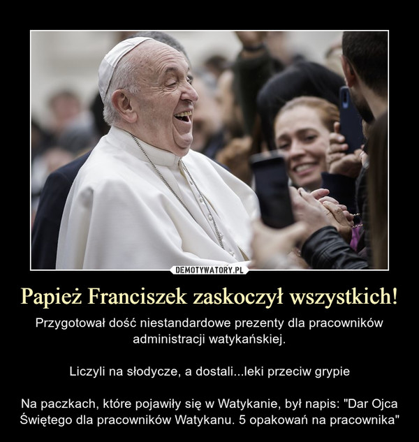 Papież Franciszek zaskoczył wszystkich! – Przygotował dość niestandardowe prezenty dla pracowników administracji watykańskiej.Liczyli na słodycze, a dostali...leki przeciw grypieNa paczkach, które pojawiły się w Watykanie, był napis: "Dar Ojca Świętego dla pracowników Watykanu. 5 opakowań na pracownika" 