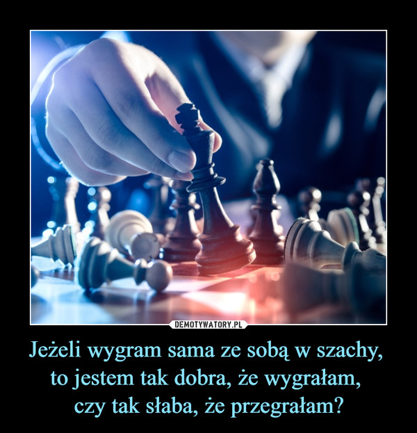 Jeżeli wygram sama ze sobą w szachy, to jestem tak dobra, że wygrałam, czy tak słaba, że przegrałam? –  
