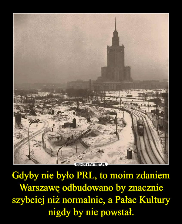 Gdyby nie było PRL, to moim zdaniem Warszawę odbudowano by znacznie szybciej niż normalnie, a Pałac Kultury nigdy by nie powstał. –  