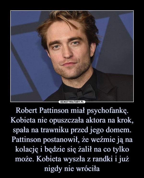 Robert Pattinson miał psychofankę. Kobieta nie opuszczała aktora na krok, spała na trawniku przed jego domem. Pattinson postanowił, że weźmie ją na kolację i będzie się żalił na co tylko może. Kobieta wyszła z randki i już nigdy nie wróciła