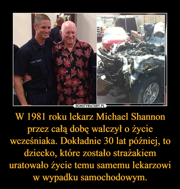 W 1981 roku lekarz Michael Shannon przez całą dobę walczył o życie wcześniaka. Dokładnie 30 lat później, to dziecko, które zostało strażakiem uratowało życie temu samemu lekarzowi w wypadku samochodowym. –  
