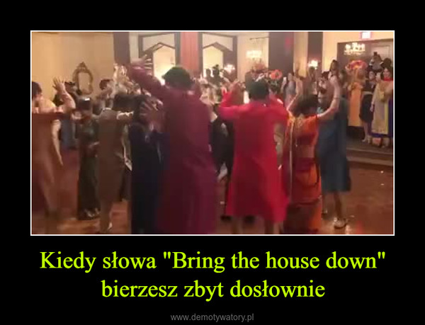 Kiedy słowa "Bring the house down" bierzesz zbyt dosłownie –  