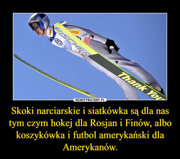 Skoki narciarskie i siatkówka są dla nas tym czym hokej dla Rosjan i Finów, albo koszykówka i futbol amerykański dla Amerykanów.