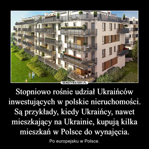 Stopniowo rośnie udział Ukraińców inwestujących w polskie nieruchomości. Są przykłady, kiedy Ukraińcy, nawet mieszkający na Ukrainie, kupują kilka mieszkań w Polsce do wynajęcia. – Po europejsku w Polsce. 