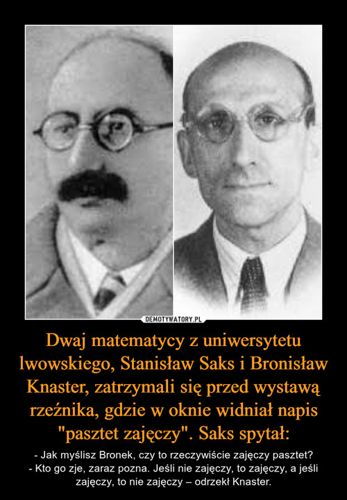 Dwaj matematycy z uniwersytetu lwowskiego, Stanisław Saks i Bronisław Knaster, zatrzymali się przed wystawą rzeźnika, gdzie w oknie widniał napis "pasztet zajęczy". Saks spytał: