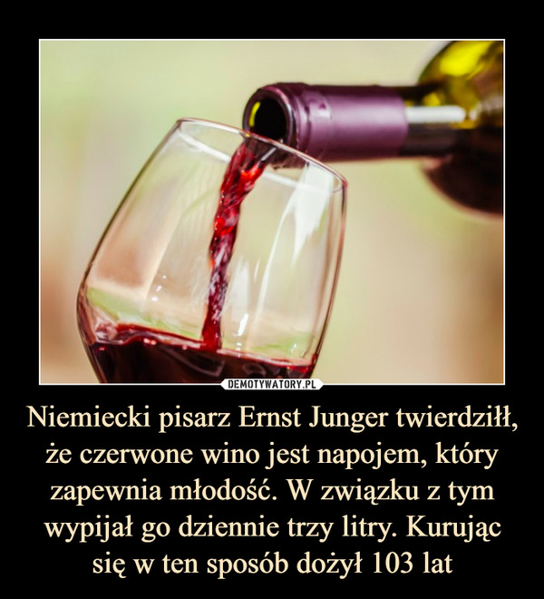 Niemiecki pisarz Ernst Junger twierdziłł, że czerwone wino jest napojem, który zapewnia młodość. W związku z tym wypijał go dziennie trzy litry. Kurując się w ten sposób dożył 103 lat