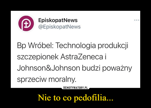 Nie to co pedofilia... –  EpiskopatNews @EpiskopatNews Bp Wróbel: Technologia produkcji szczepionek AstraZeneca i Johnson&Johnson budzi poważny sprzeciw moralny.