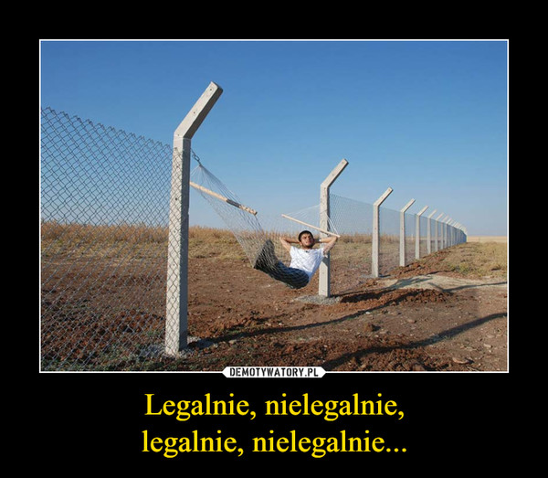 Legalnie, nielegalnie,legalnie, nielegalnie... –  