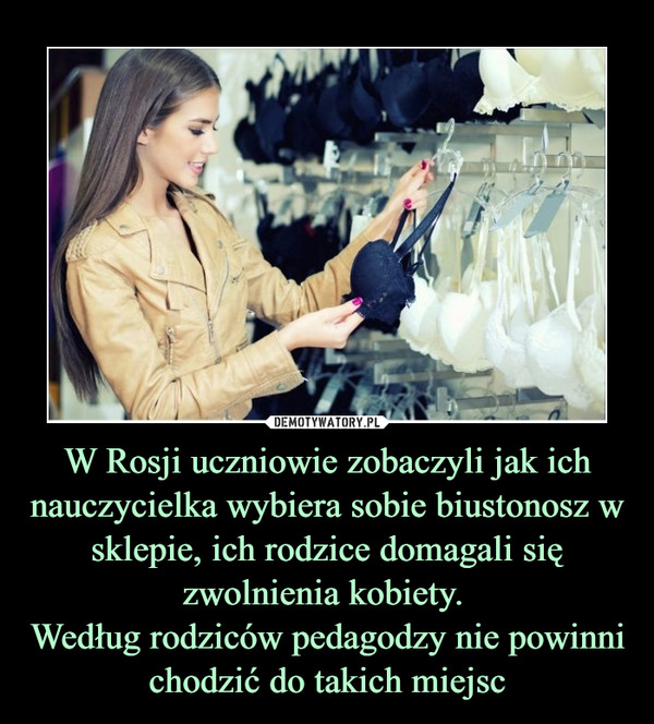 W Rosji uczniowie zobaczyli jak ich nauczycielka wybiera sobie biustonosz w sklepie, ich rodzice domagali się zwolnienia kobiety. 
Według rodziców pedagodzy nie powinni chodzić do takich miejsc