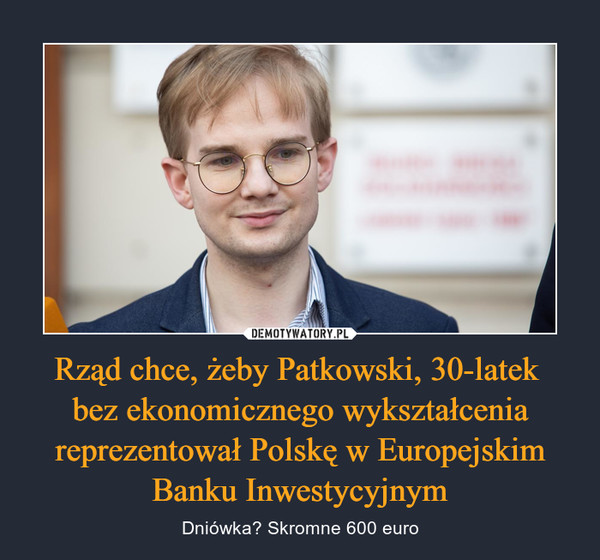 Rząd chce, żeby Patkowski, 30-latek bez ekonomicznego wykształcenia reprezentował Polskę w Europejskim Banku Inwestycyjnym – Dniówka? Skromne 600 euro 
