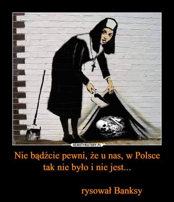 Nie bądźcie pewni, że u nas, w Polsce tak nie było i nie jest...                    rysował Banksy –  