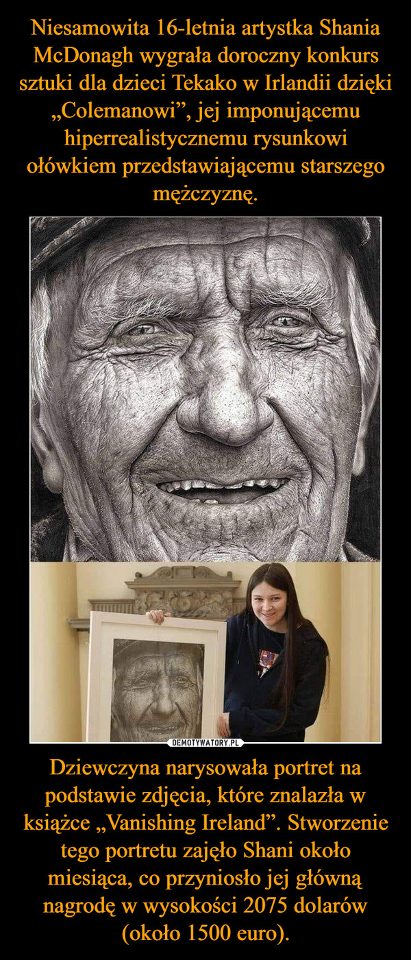 Dziewczyna narysowała portret na podstawie zdjęcia, które znalazła w książce „Vanishing Ireland”. Stworzenie tego portretu zajęło Shani około miesiąca, co przyniosło jej główną nagrodę w wysokości 2075 dolarów (około 1500 euro). –  