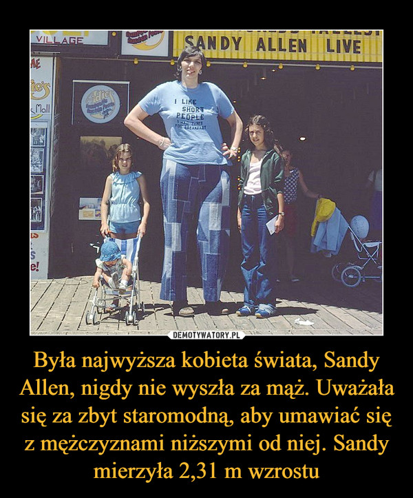 Była najwyższa kobieta świata, Sandy Allen, nigdy nie wyszła za mąż. Uważała się za zbyt staromodną, aby umawiać się z mężczyznami niższymi od niej. Sandy mierzyła 2,31 m wzrostu –  