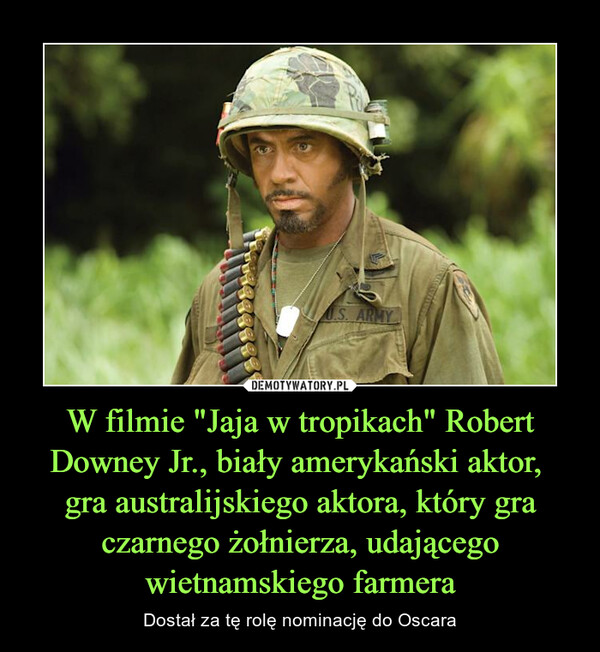 W filmie "Jaja w tropikach" Robert Downey Jr., biały amerykański aktor, gra australijskiego aktora, który gra czarnego żołnierza, udającego wietnamskiego farmera – Dostał za tę rolę nominację do Oscara 
