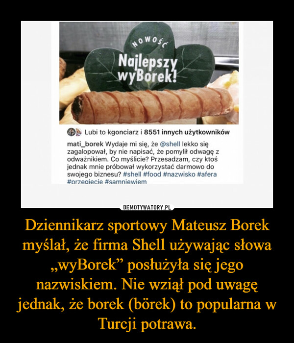 Dziennikarz sportowy Mateusz Borek myślał, że firma Shell używając słowa „wyBorek” posłużyła się jego nazwiskiem. Nie wziął pod uwagę jednak, że borek (börek) to popularna w Turcji potrawa. –  