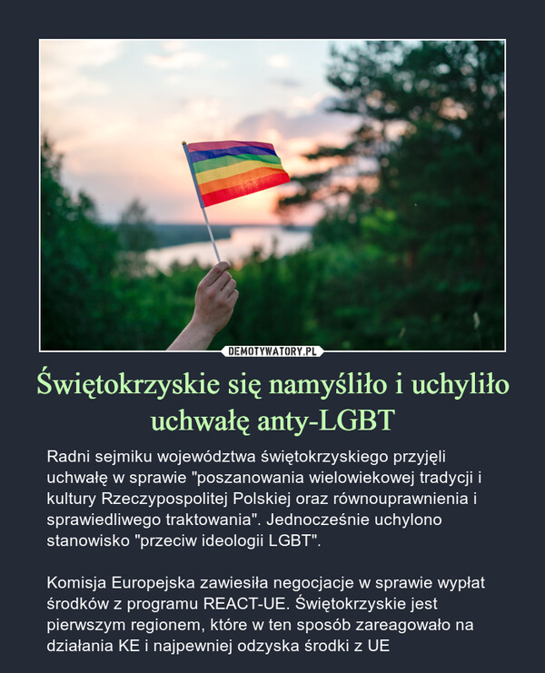 Świętokrzyskie się namyśliło i uchyliło uchwałę anty-LGBT – Radni sejmiku województwa świętokrzyskiego przyjęli uchwałę w sprawie "poszanowania wielowiekowej tradycji i kultury Rzeczypospolitej Polskiej oraz równouprawnienia i sprawiedliwego traktowania". Jednocześnie uchylono stanowisko "przeciw ideologii LGBT".Komisja Europejska zawiesiła negocjacje w sprawie wypłat środków z programu REACT-UE. Świętokrzyskie jest pierwszym regionem, które w ten sposób zareagowało na działania KE i najpewniej odzyska środki z UE 