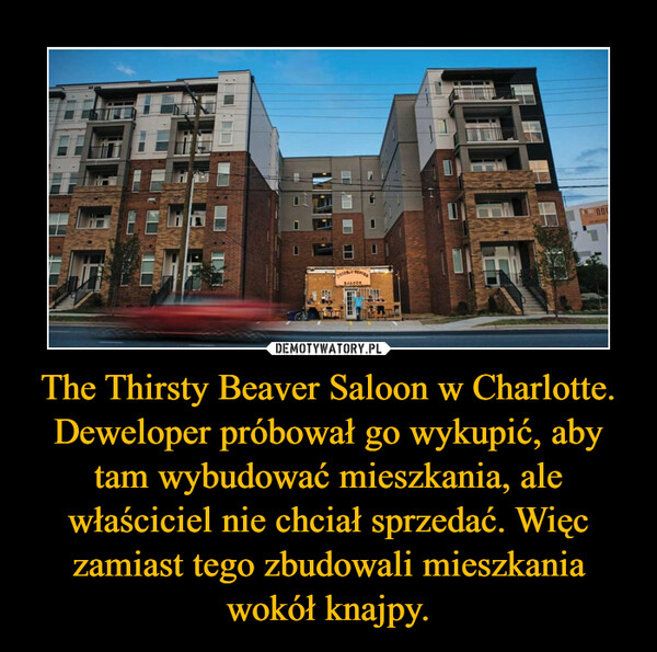The Thirsty Beaver Saloon w Charlotte. Deweloper próbował go wykupić, aby tam wybudować mieszkania, ale właściciel nie chciał sprzedać. Więc zamiast tego zbudowali mieszkania wokół knajpy. –  